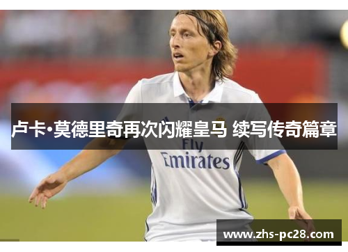 卢卡·莫德里奇再次闪耀皇马 续写传奇篇章
